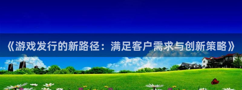 db电竞官网登录注册失败：《游戏发行的新路径：满足客户需求与创新策略》