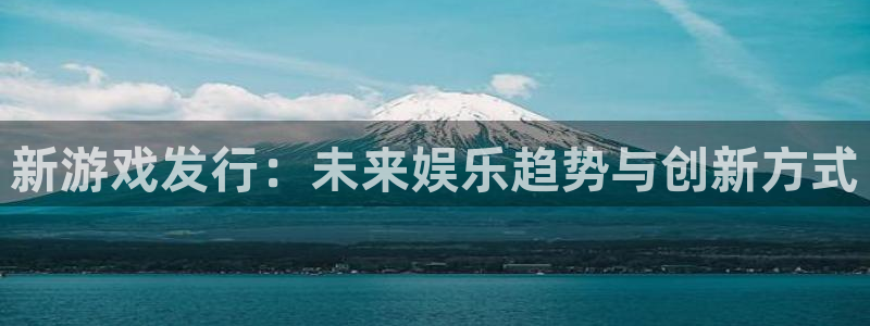 db电竞官网注册平台登录入口：新游戏发行：未来娱乐趋势与创新方式