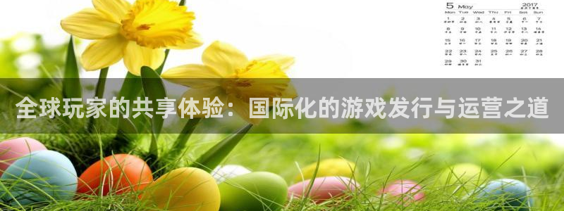 db电竞官网注册方法是什么样的：全球玩家的共享体验：国际化的游戏发行与运营之道