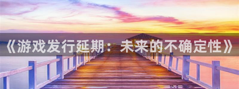 db电竞官网登录注册不了：《游戏发行延期：未来的不确定性》