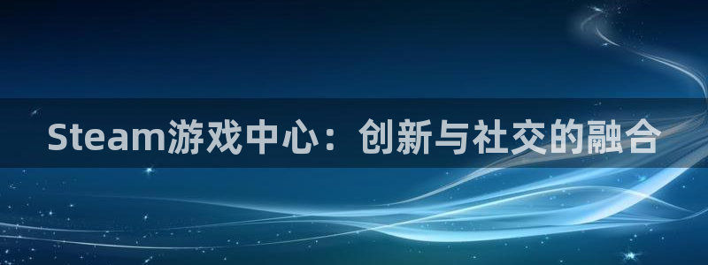 db电竞官网登录注册账号：Steam游戏中心：创新与社交的融合