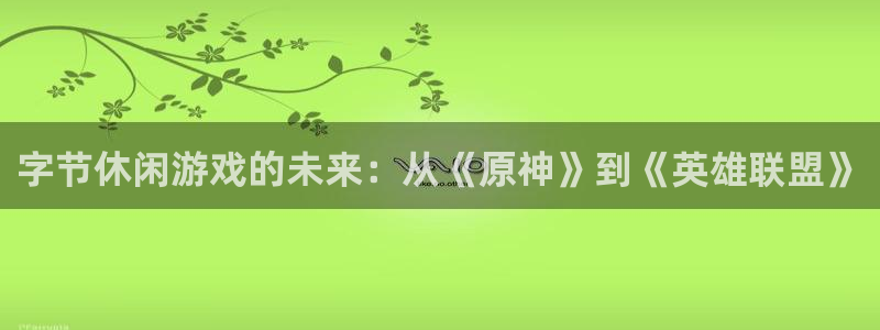 db电竞官网平台代理开号是真的吗：字节休闲游戏的未来：从《原神》到《英雄联盟》