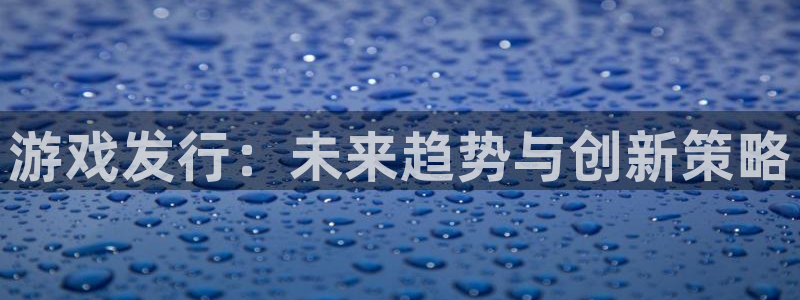 db电竞官网平台合法吗：游戏发行：未来趋势与创新策略
