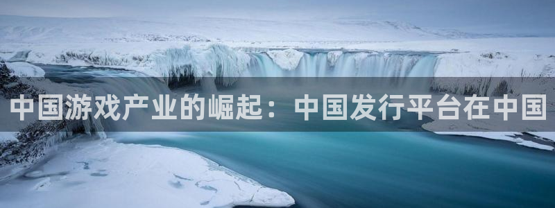 db电竞官网注册平台怎么样：中国游戏产业的崛起：中国发行平台在中国