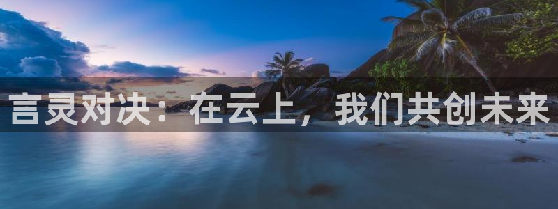 乐球直播nba比赛：言灵对决：在云上，我们共创未来