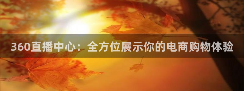 nba乐球免费直播：360直播中心：全方位展示你的电商购物体验